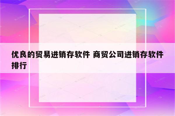 优良的贸易进销存软件 商贸公司进销存软件排行