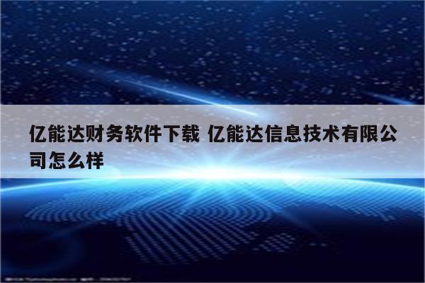 亿能达财务软件下载 亿能达信息技术有限公司怎么样