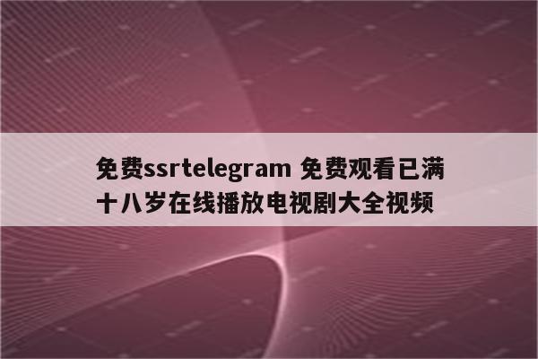 免费ssrtelegram 免费观看已满十八岁在线播放电视剧大全视频