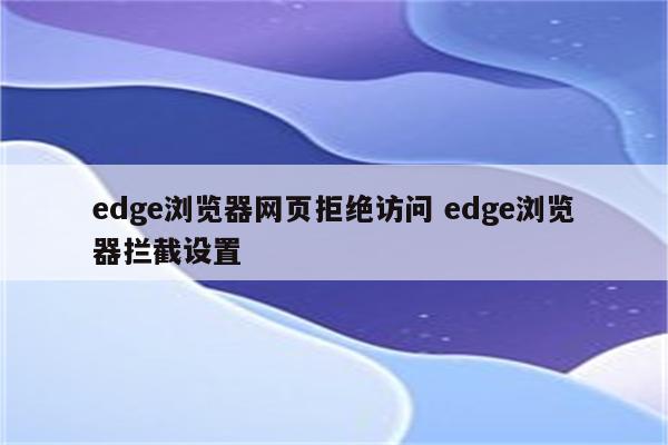edge浏览器网页拒绝访问 edge浏览器拦截设置