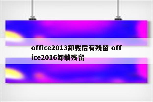 office2013卸载后有残留 office2016卸载残留