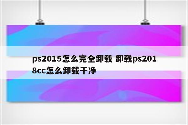ps2015怎么完全卸载 卸载ps2018cc怎么卸载干净