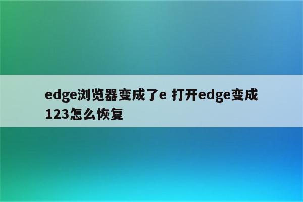 edge浏览器变成了e 打开edge变成123怎么恢复