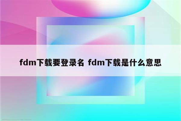 fdm下载要登录名 fdm下载是什么意思