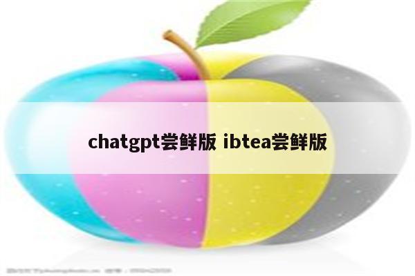 chatgpt尝鲜版 ibtea尝鲜版