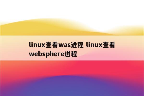 linux查看was进程 linux查看websphere进程