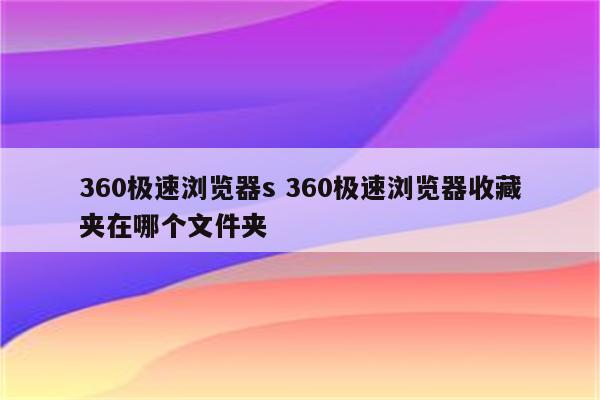 360极速浏览器s 360极速浏览器收藏夹在哪个文件夹