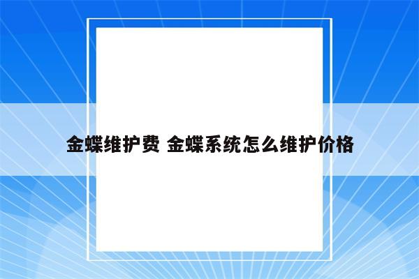 金蝶维护费 金蝶系统怎么维护价格