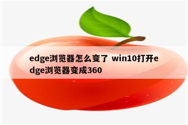 edge浏览器怎么变了 win10打开edge浏览器变成360