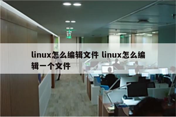 linux怎么编辑文件 linux怎么编辑一个文件
