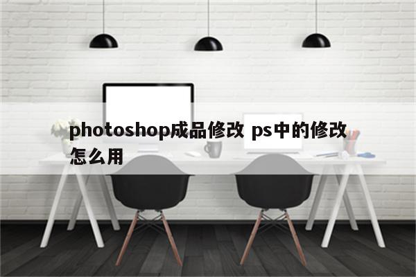 photoshop成品修改 ps中的修改怎么用