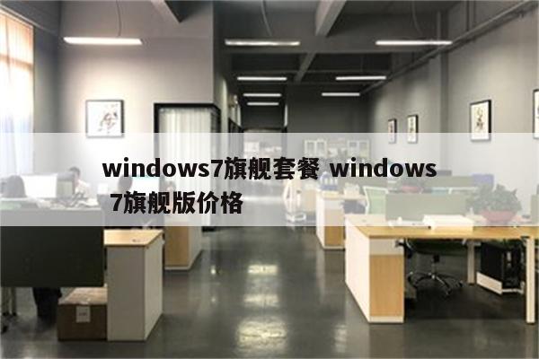 windows7旗舰套餐 windows 7旗舰版价格