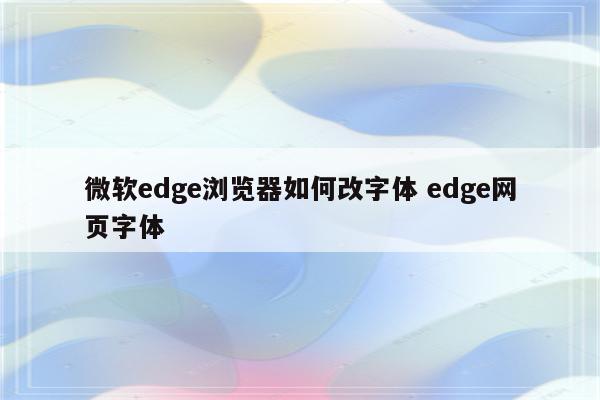 微软edge浏览器如何改字体 edge网页字体