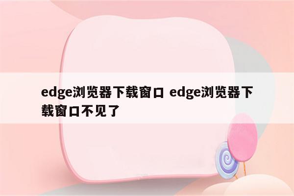 edge浏览器下载窗口 edge浏览器下载窗口不见了