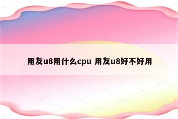 用友u8用什么cpu 用友u8好不好用