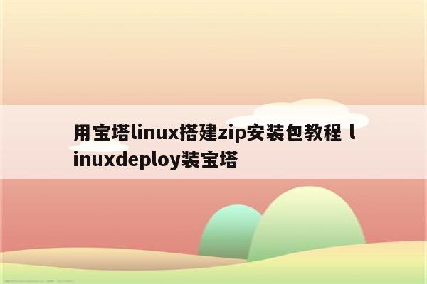 用宝塔linux搭建zip安装包教程 linuxdeploy装宝塔