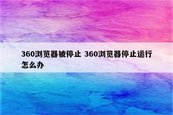 360浏览器被停止 360浏览器停止运行怎么办