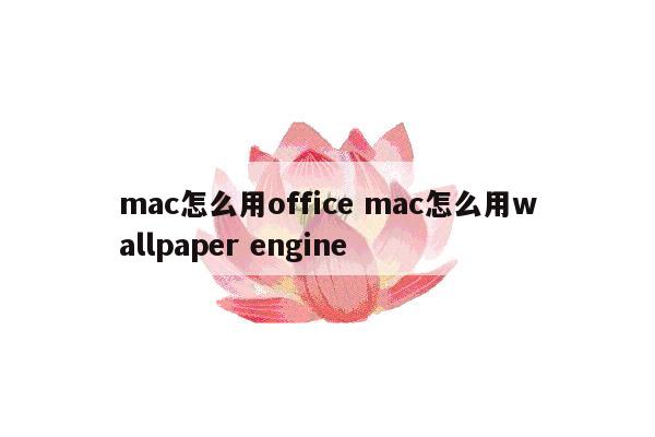 mac怎么用office mac怎么用wallpaper engine