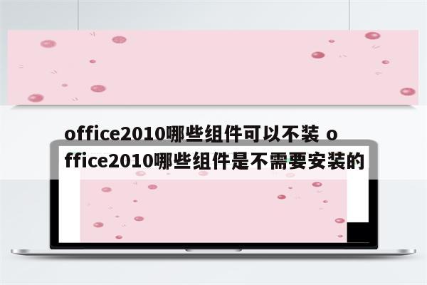 office2010哪些组件可以不装 office2010哪些组件是不需要安装的