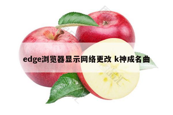 edge浏览器显示网络更改 k神成名曲