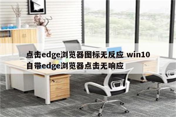 点击edge浏览器图标无反应 win10自带edge浏览器点击无响应