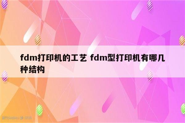 fdm打印机的工艺 fdm型打印机有哪几种结构