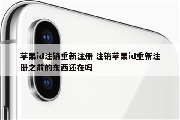 苹果id注销重新注册 注销苹果id重新注册之前的东西还在吗