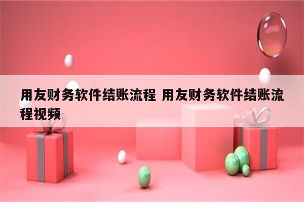 用友财务软件结账流程 用友财务软件结账流程视频