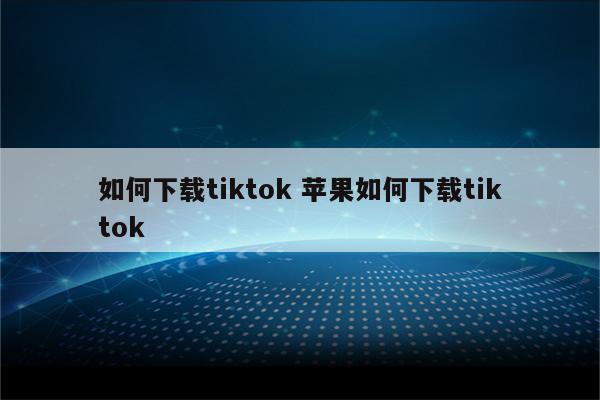 如何下载tiktok 苹果如何下载tiktok