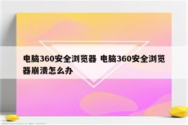 电脑360安全浏览器 电脑360安全浏览器崩溃怎么办
