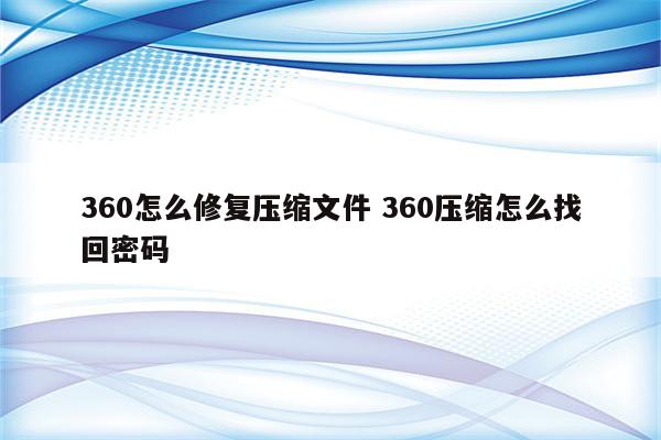 360怎么修复压缩文件 360压缩怎么找回密码