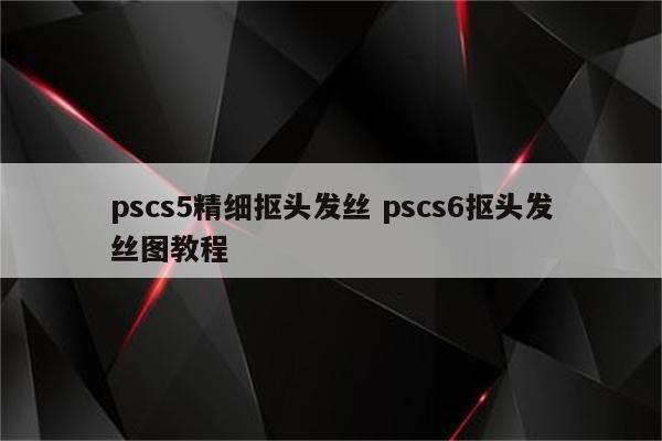 pscs5精细抠头发丝 pscs6抠头发丝图教程