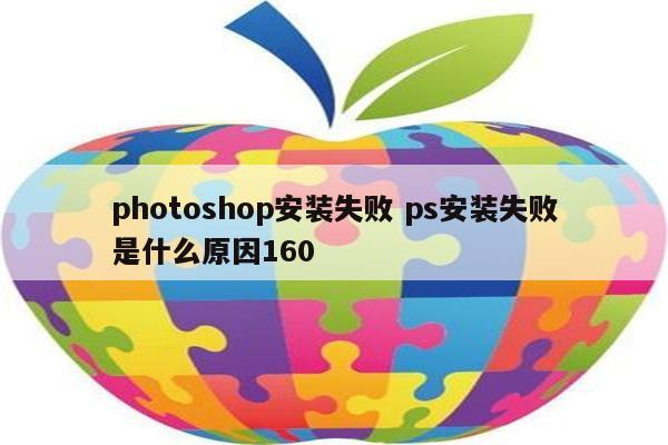 photoshop安装失败 ps安装失败是什么原因160