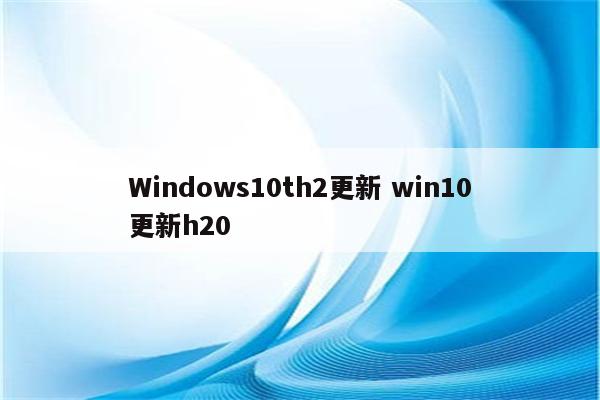 Windows10th2更新 win10更新h20