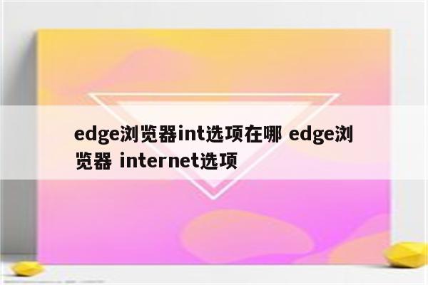 edge浏览器int选项在哪 edge浏览器 internet选项