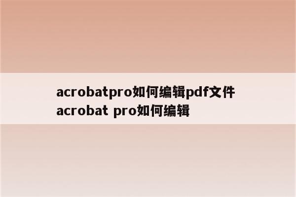 acrobatpro如何编辑pdf文件 acrobat pro如何编辑