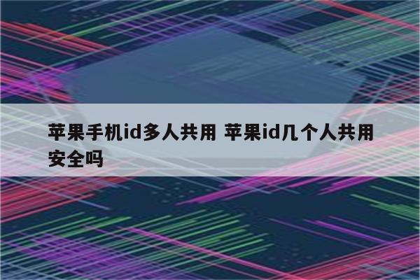 苹果手机id多人共用 苹果id几个人共用安全吗