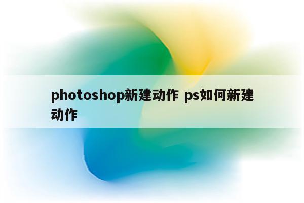 photoshop新建动作 ps如何新建动作