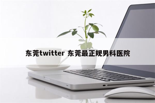 东莞twitter 东莞最正规男科医院