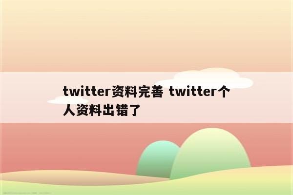 twitter资料完善 twitter个人资料出错了