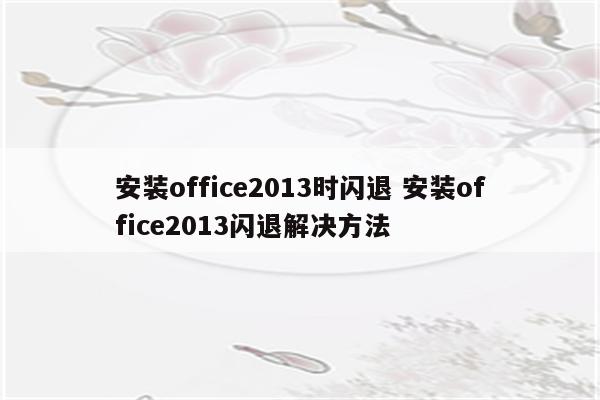 安装office2013时闪退 安装office2013闪退解决方法
