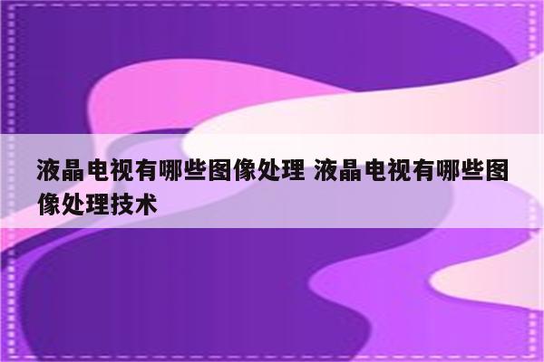液晶电视有哪些图像处理 液晶电视有哪些图像处理技术