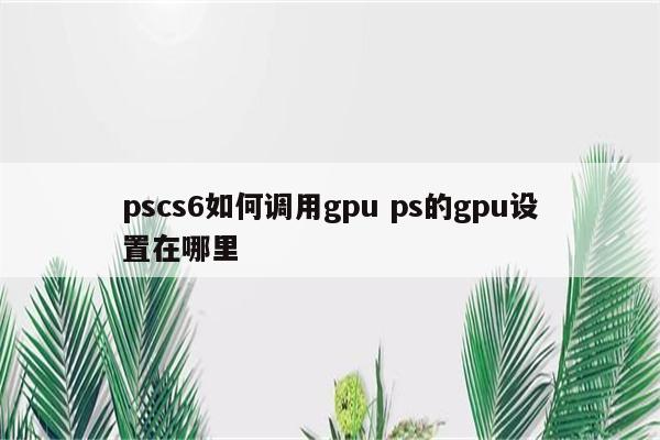 pscs6如何调用gpu ps的gpu设置在哪里