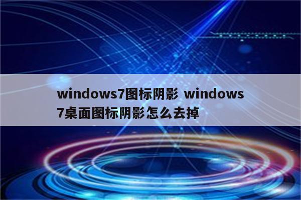 windows7图标阴影 windows7桌面图标阴影怎么去掉
