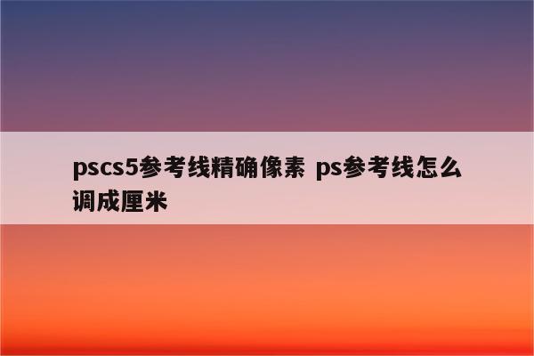 pscs5参考线精确像素 ps参考线怎么调成厘米