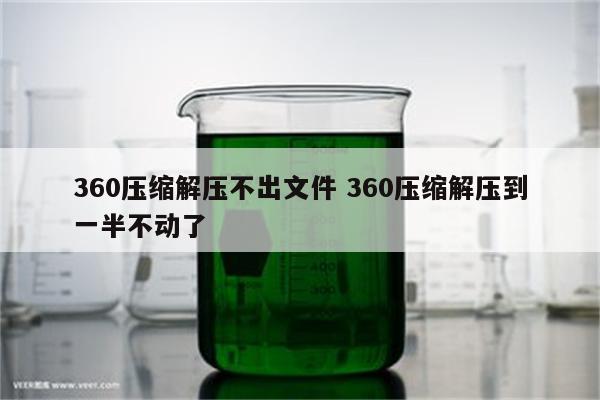 360压缩解压不出文件 360压缩解压到一半不动了