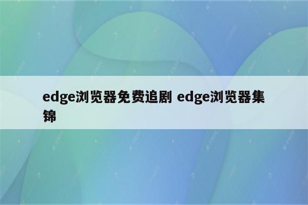 edge浏览器免费追剧 edge浏览器集锦