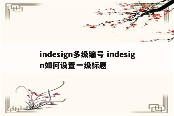 indesign多级编号 indesign如何设置一级标题