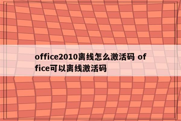 office2010离线怎么激活码 office可以离线激活码