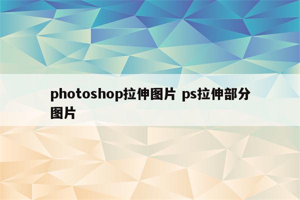 photoshop拉伸图片 ps拉伸部分图片